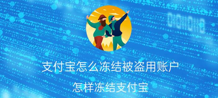 支付宝怎么冻结被盗用账户 怎样冻结支付宝？